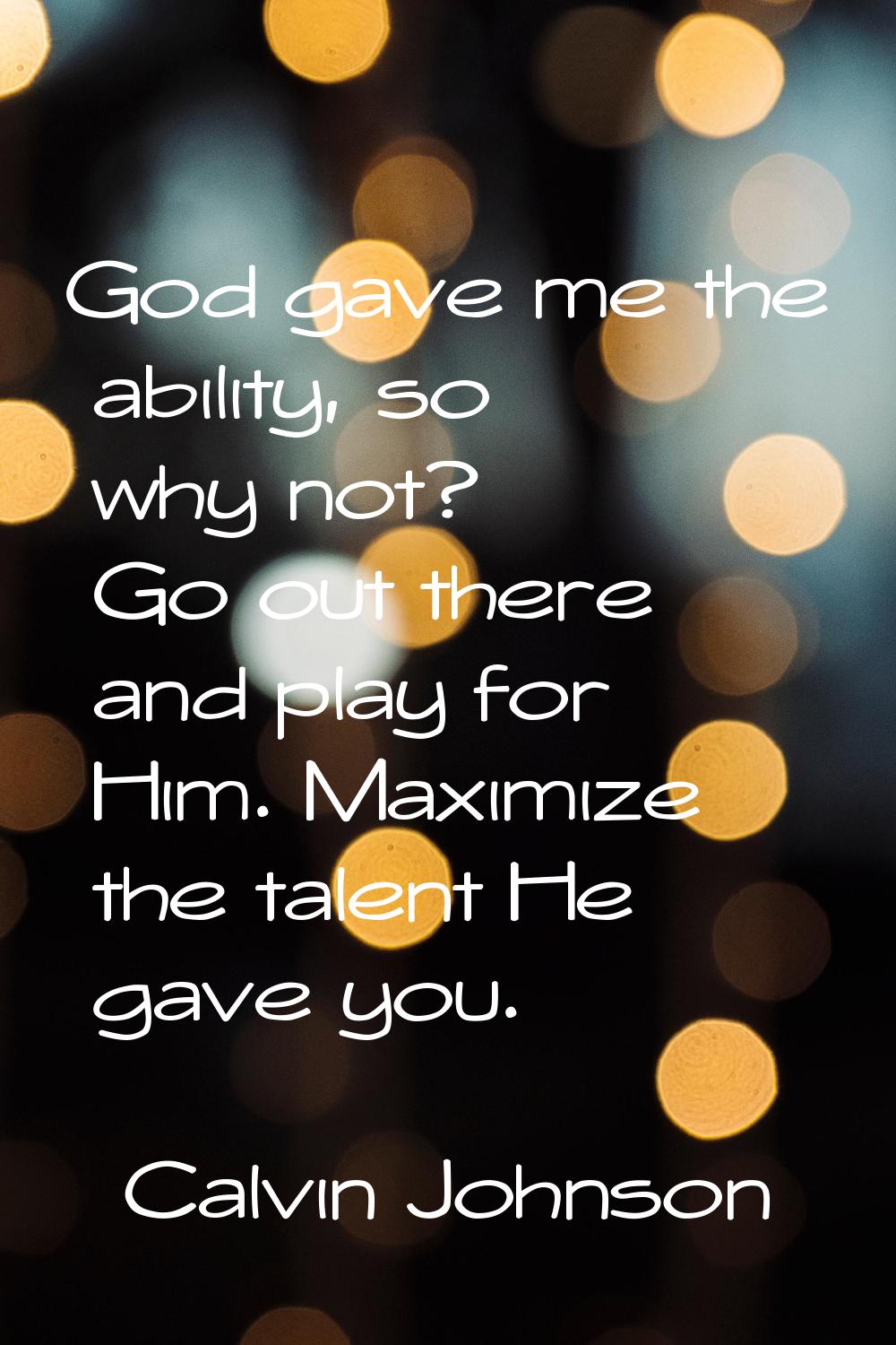 God gave me the ability, so why not? Go out there and play for Him. Maximize the talent He gave you