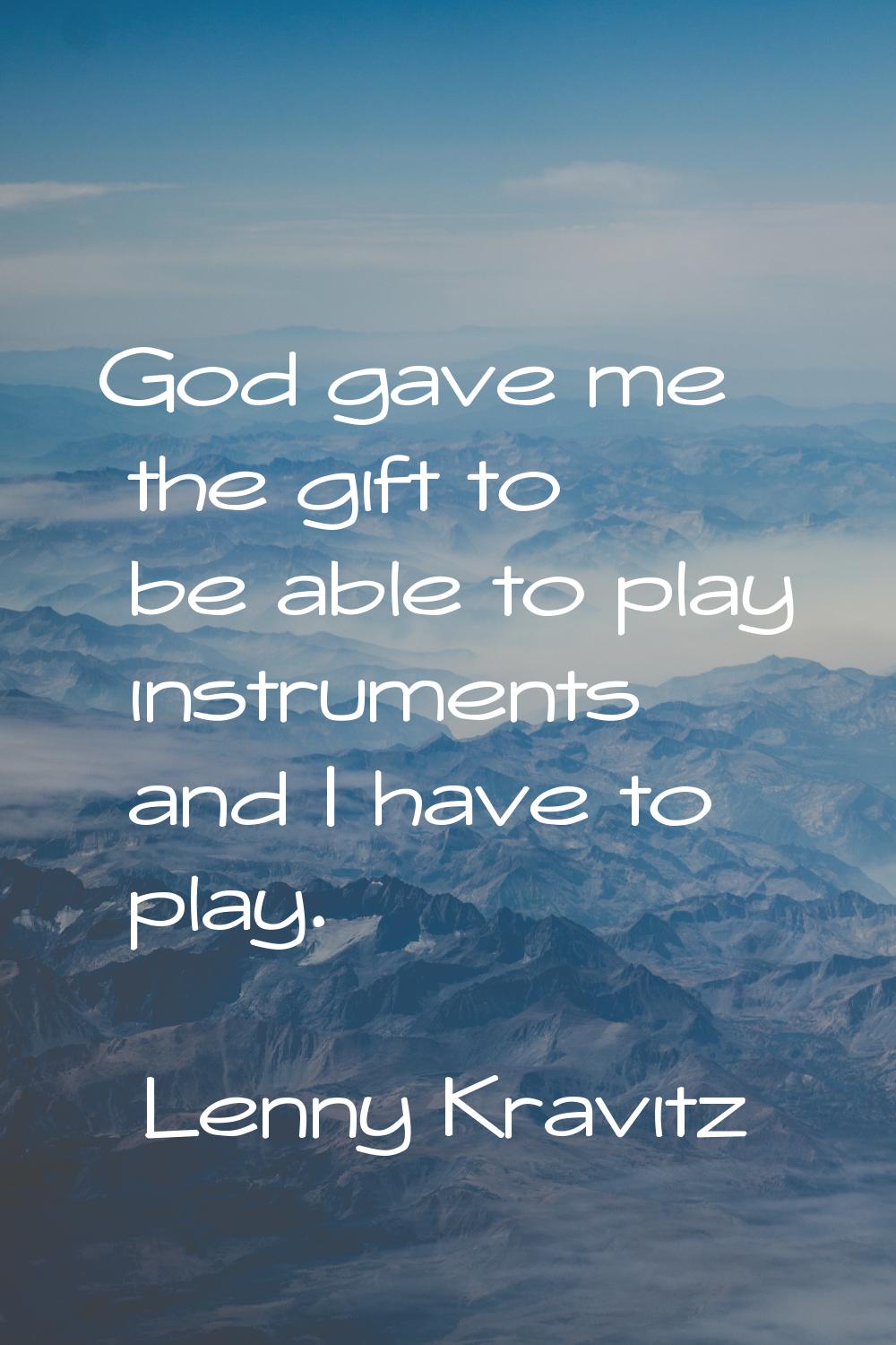 God gave me the gift to be able to play instruments and I have to play.