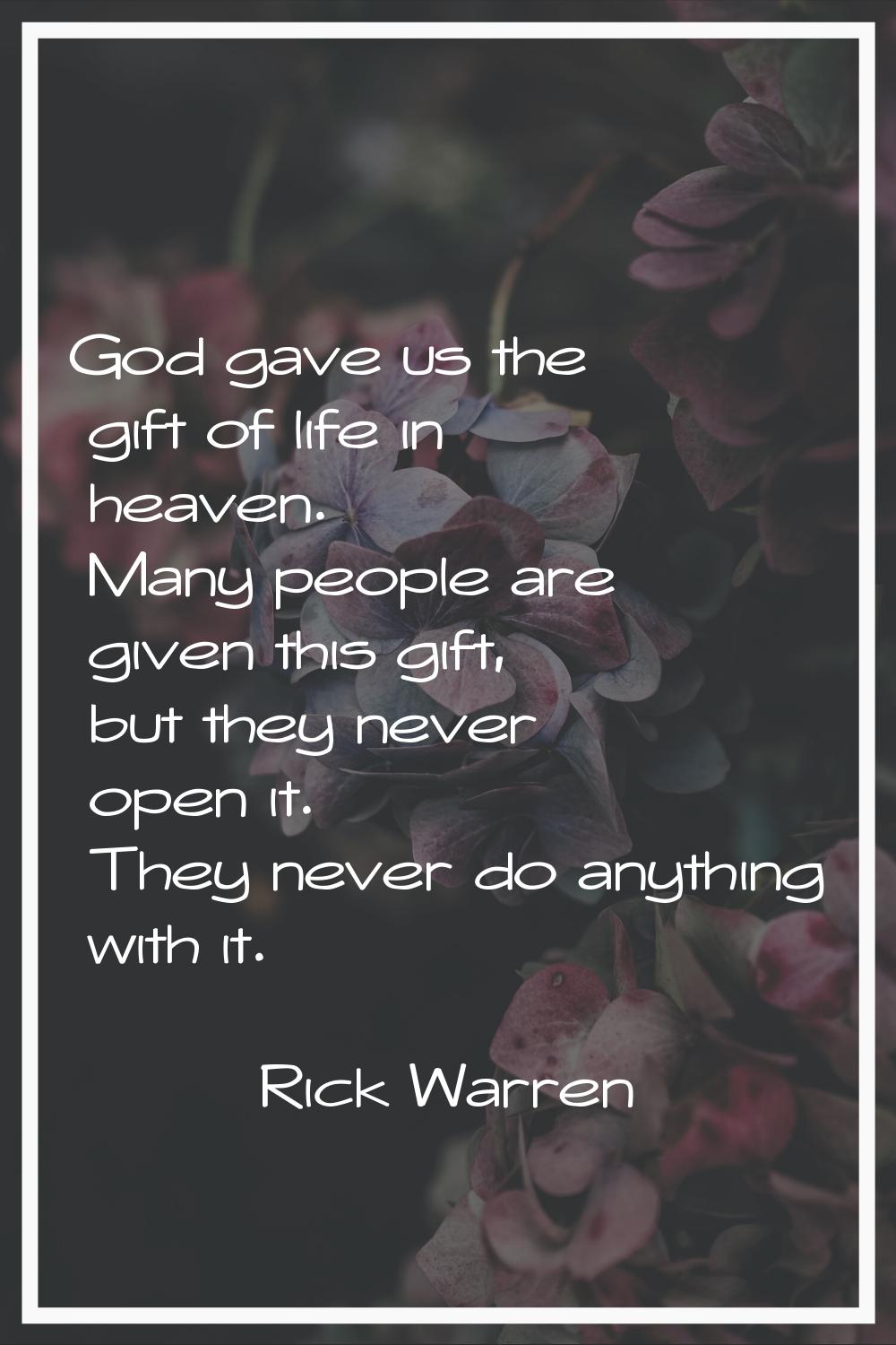 God gave us the gift of life in heaven. Many people are given this gift, but they never open it. Th