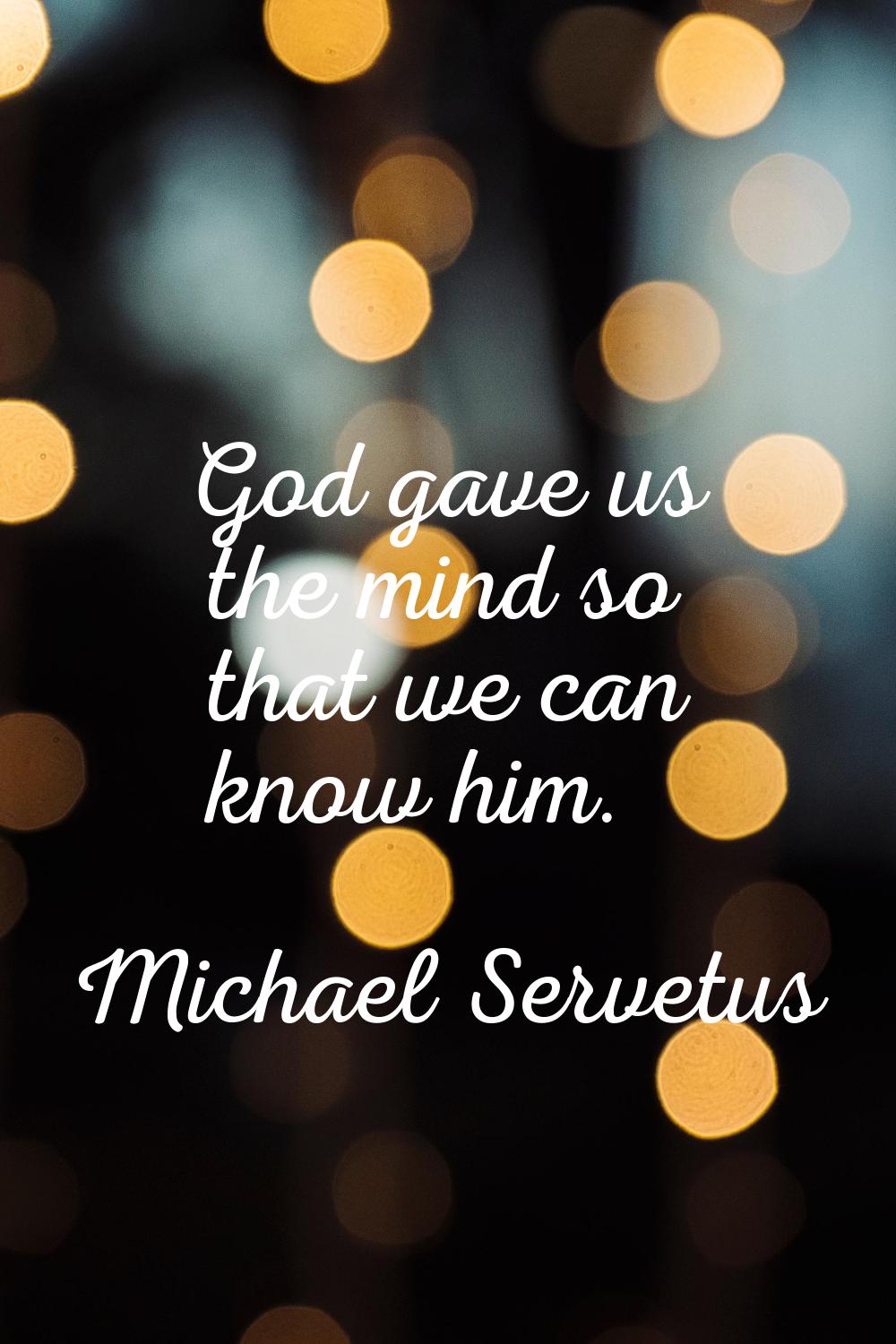 God gave us the mind so that we can know him.