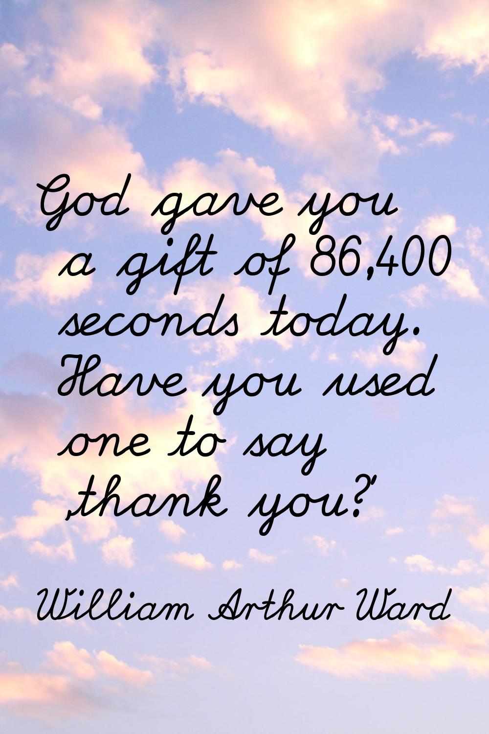 God gave you a gift of 86,400 seconds today. Have you used one to say 'thank you?'