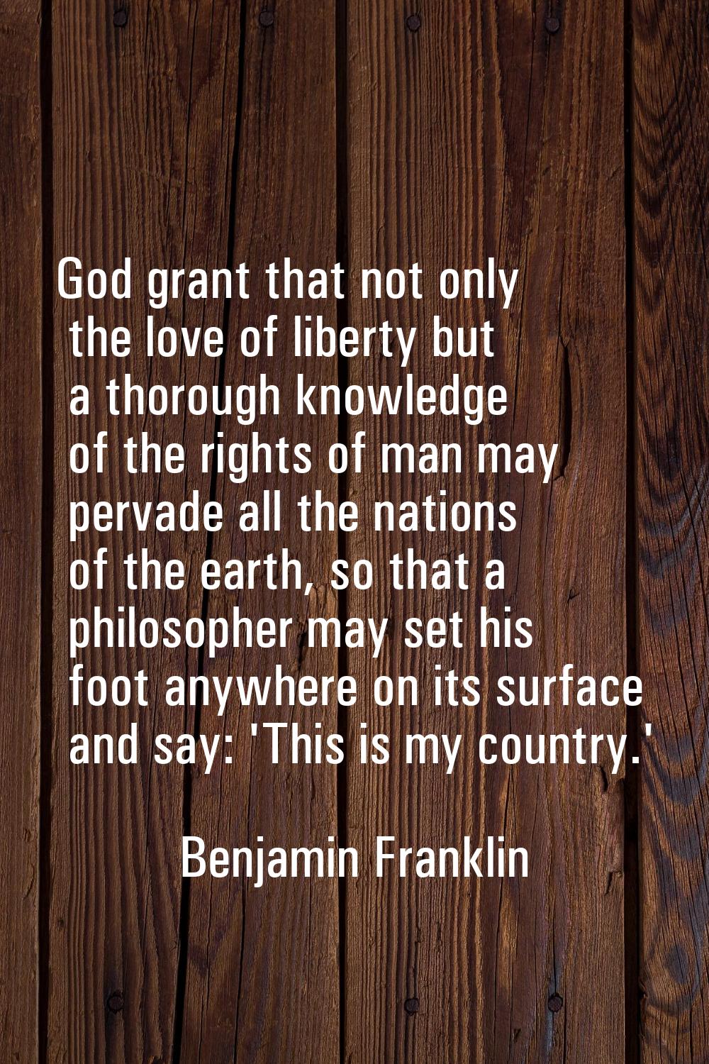 God grant that not only the love of liberty but a thorough knowledge of the rights of man may perva