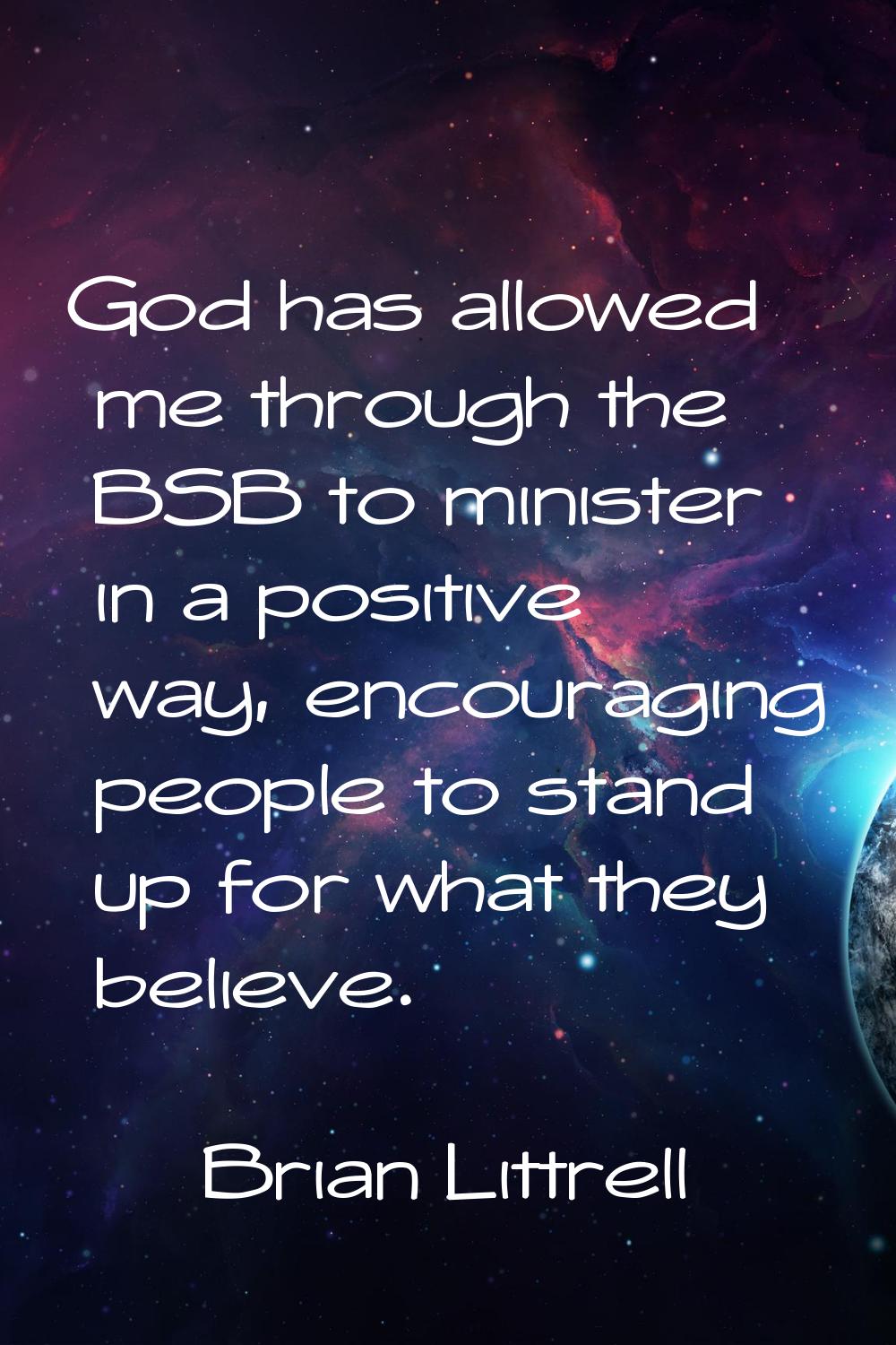 God has allowed me through the BSB to minister in a positive way, encouraging people to stand up fo