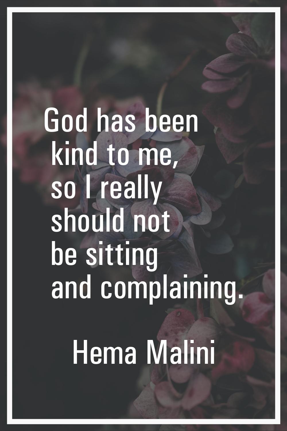 God has been kind to me, so I really should not be sitting and complaining.