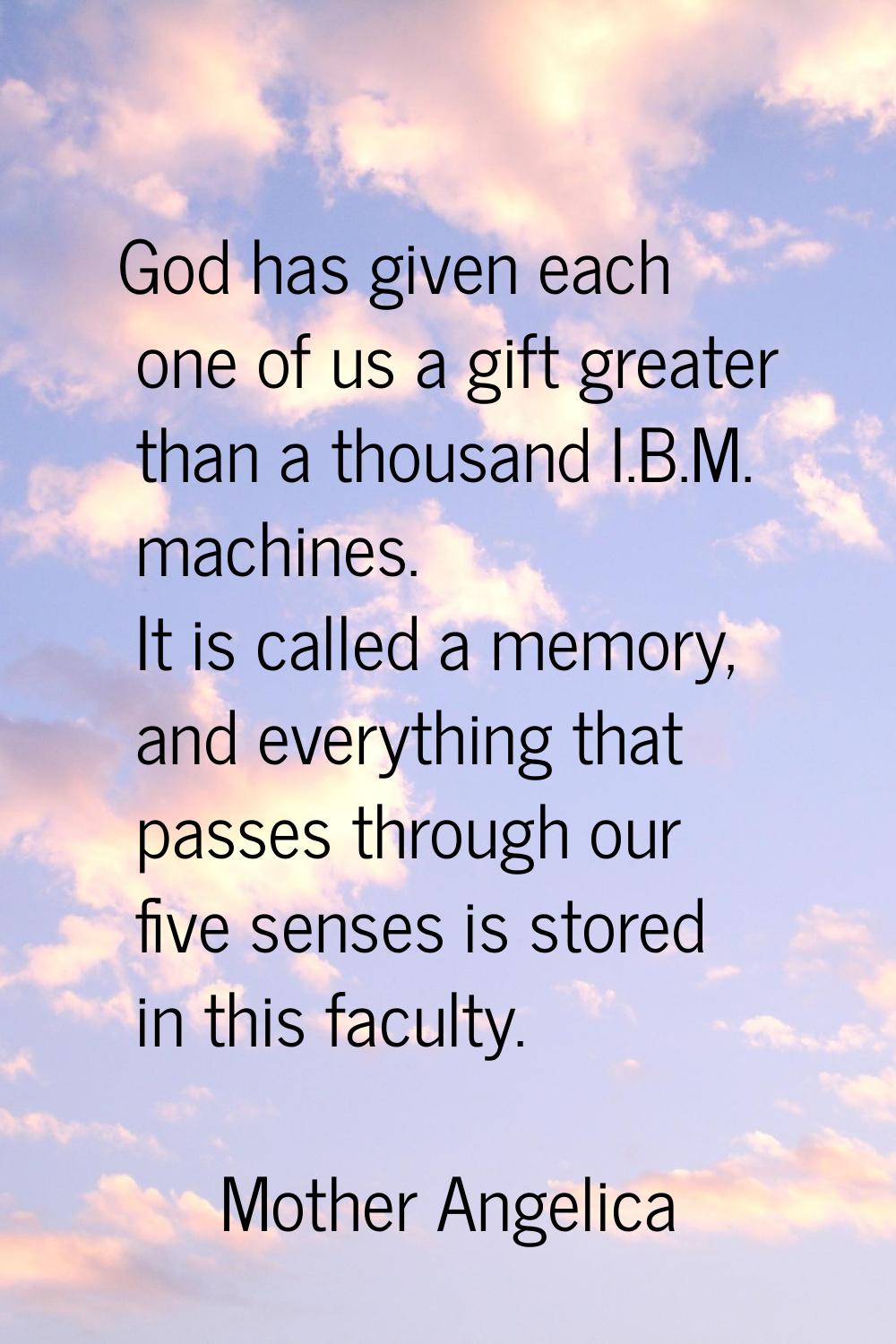 God has given each one of us a gift greater than a thousand I.B.M. machines. It is called a memory,