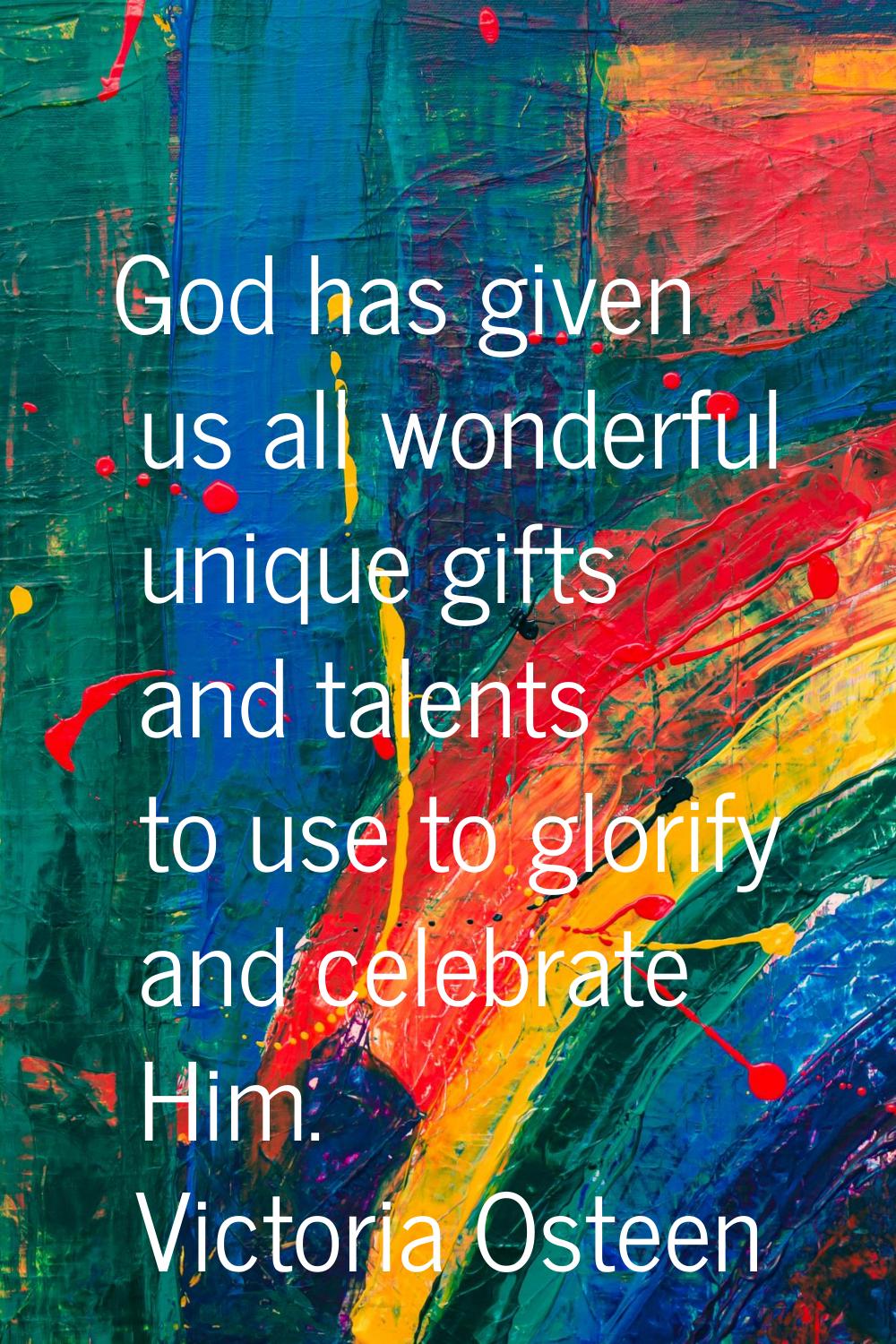 God has given us all wonderful unique gifts and talents to use to glorify and celebrate Him.