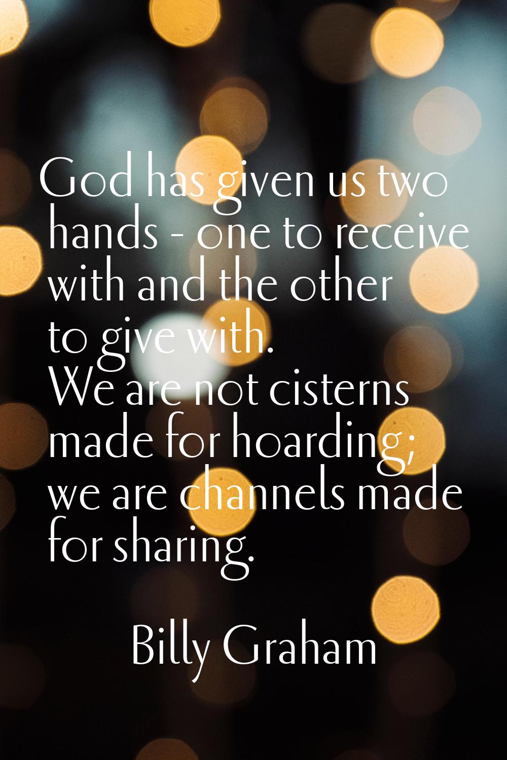 God has given us two hands - one to receive with and the other to give with. We are not cisterns ma