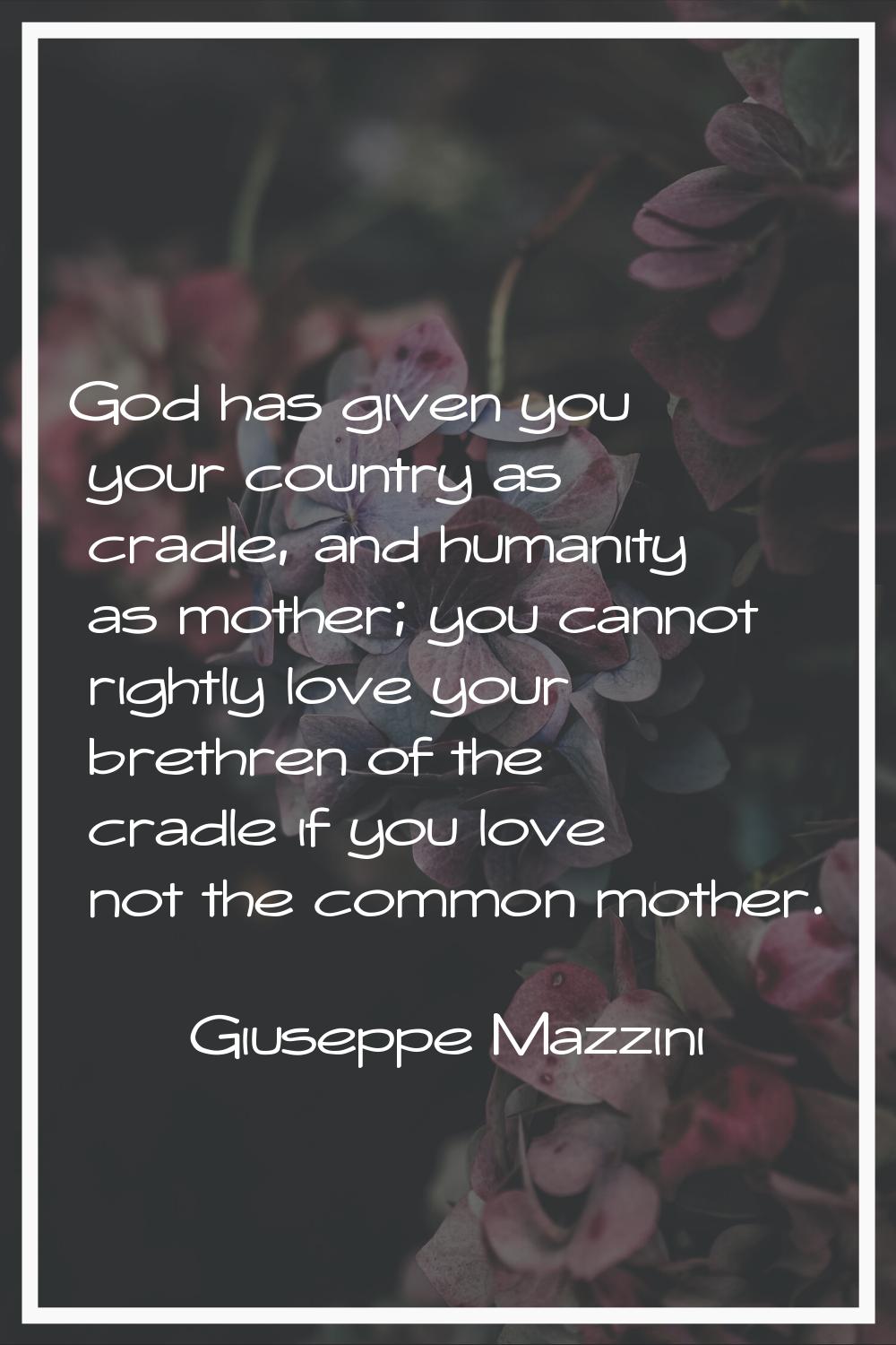 God has given you your country as cradle, and humanity as mother; you cannot rightly love your bret