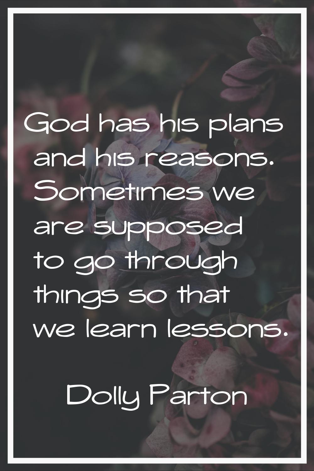 God has his plans and his reasons. Sometimes we are supposed to go through things so that we learn 