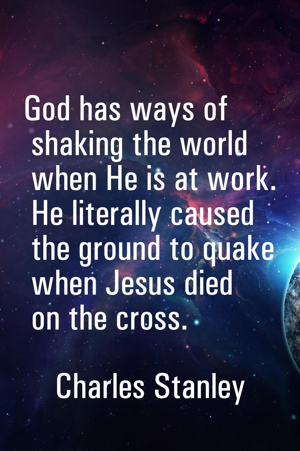 God has ways of shaking the world when He is at work. He literally caused the ground to quake when 