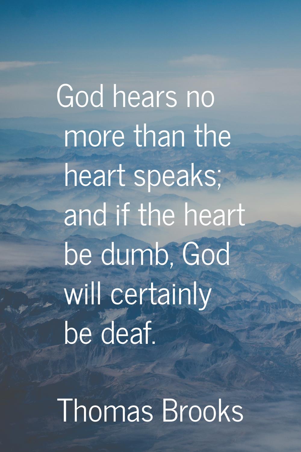 God hears no more than the heart speaks; and if the heart be dumb, God will certainly be deaf.