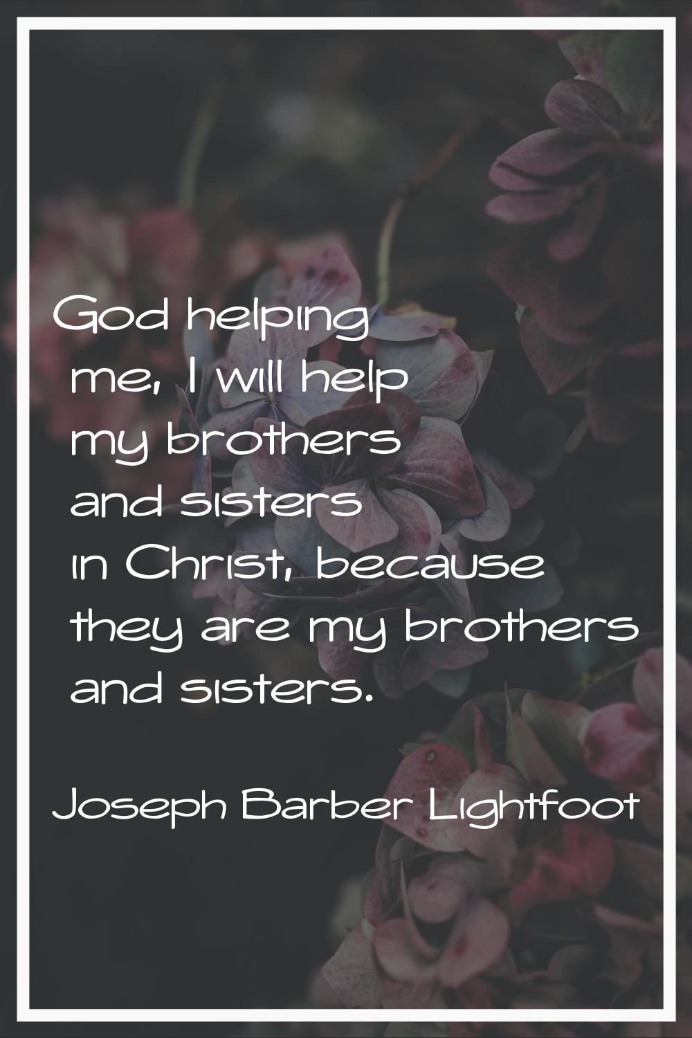God helping me, I will help my brothers and sisters in Christ, because they are my brothers and sis