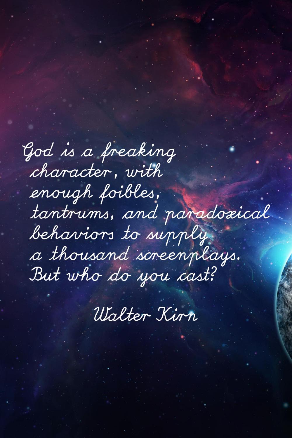 God is a freaking character, with enough foibles, tantrums, and paradoxical behaviors to supply a t