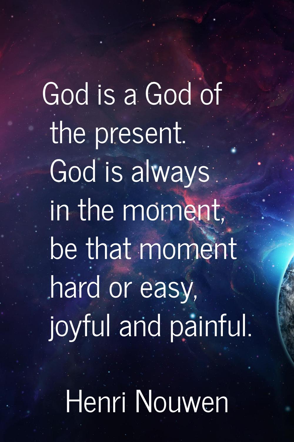 God is a God of the present. God is always in the moment, be that moment hard or easy, joyful and p