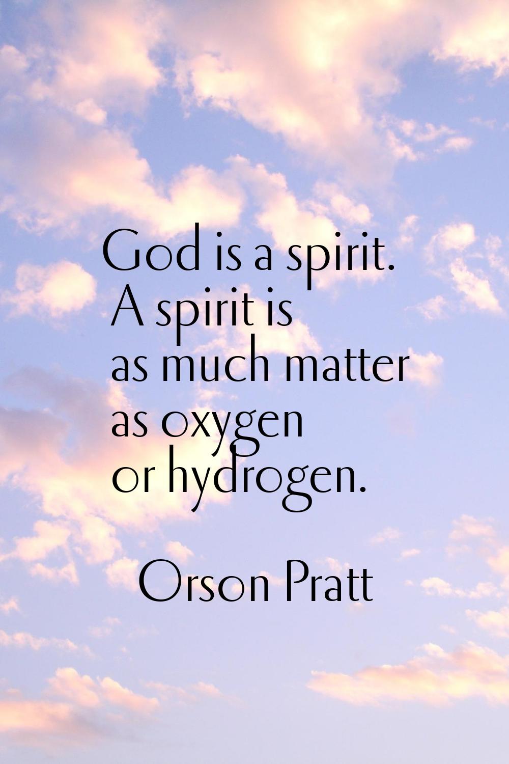 God is a spirit. A spirit is as much matter as oxygen or hydrogen.