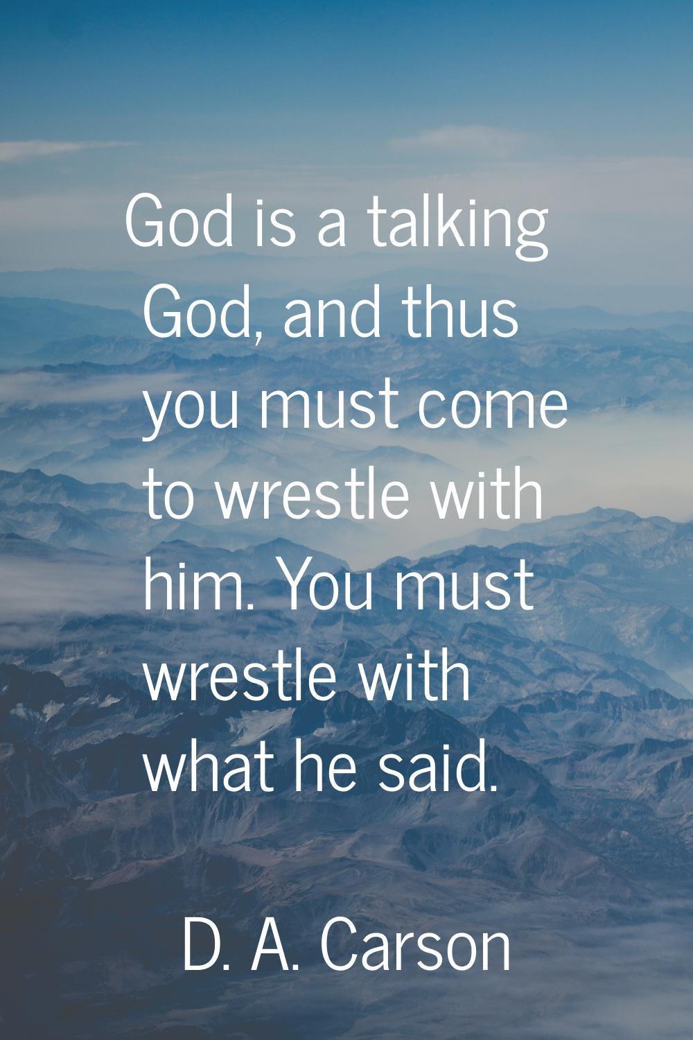 God is a talking God, and thus you must come to wrestle with him. You must wrestle with what he sai