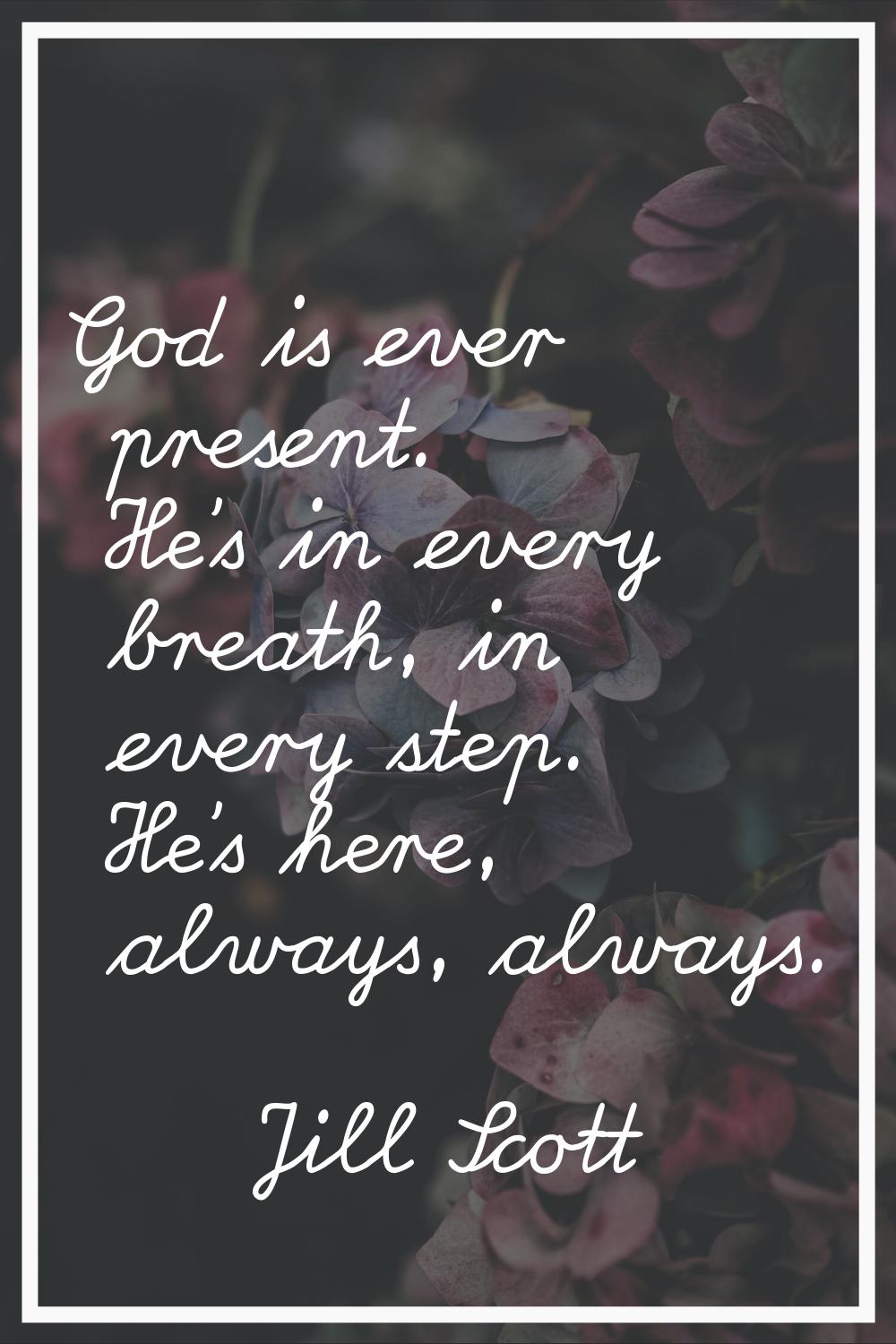 God is ever present. He's in every breath, in every step. He's here, always, always.