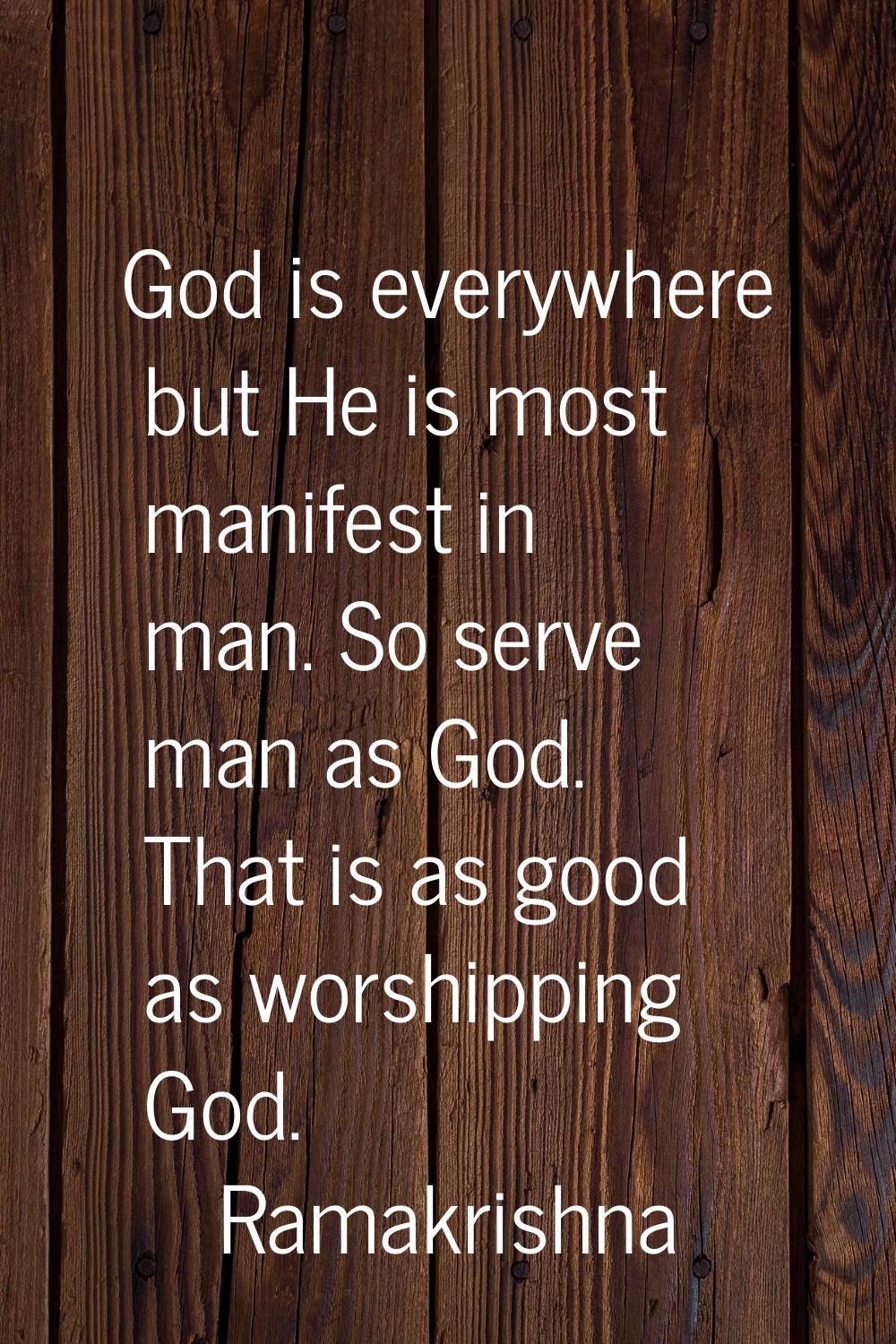 God is everywhere but He is most manifest in man. So serve man as God. That is as good as worshippi