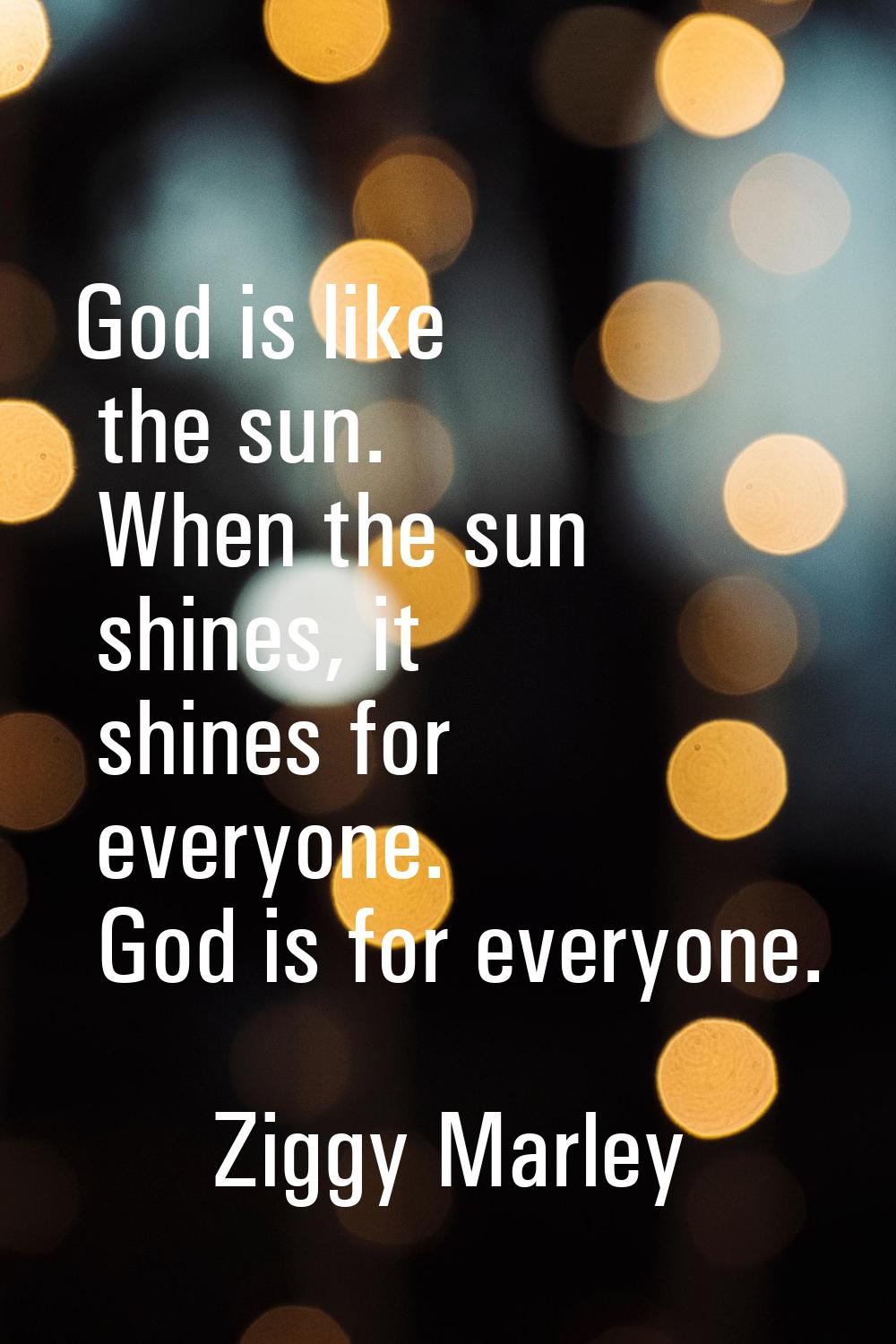 God is like the sun. When the sun shines, it shines for everyone. God is for everyone.