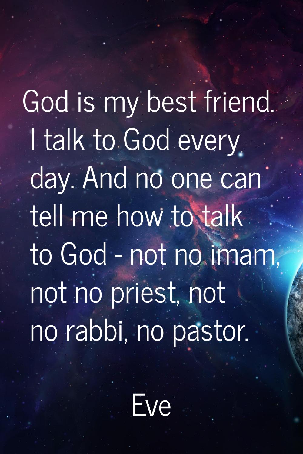 God is my best friend. I talk to God every day. And no one can tell me how to talk to God - not no 