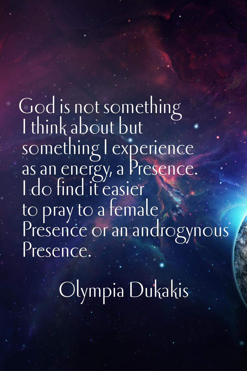 God is not something I think about but something I experience as an energy, a Presence. I do find i