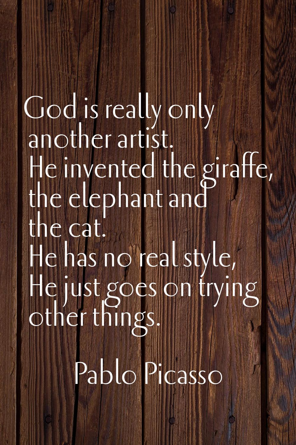 God is really only another artist. He invented the giraffe, the elephant and the cat. He has no rea