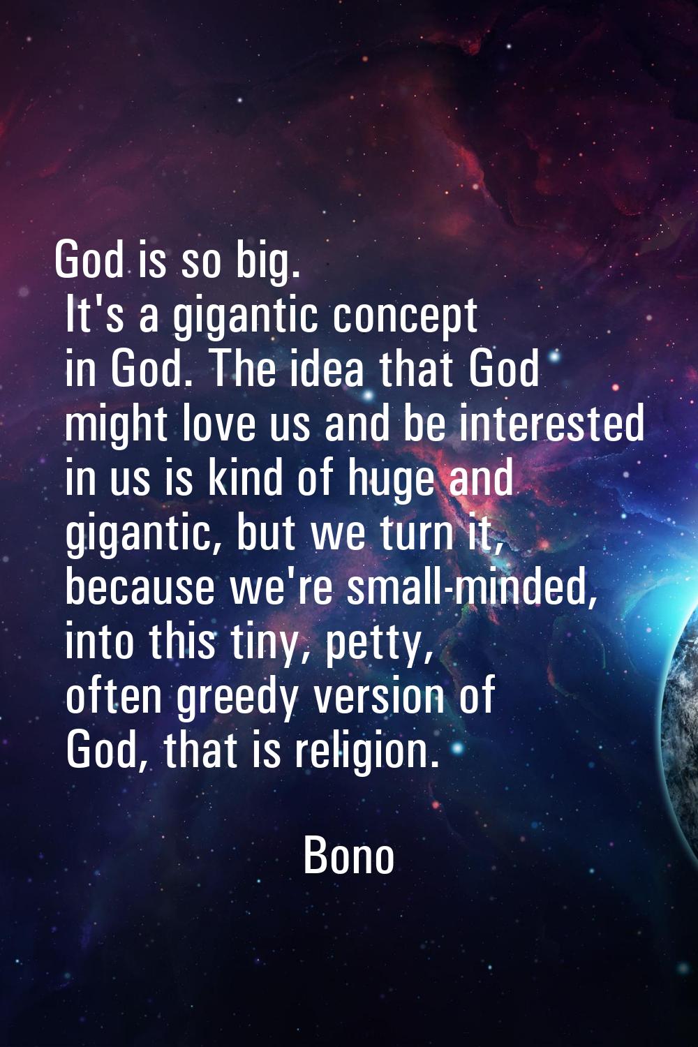 God is so big. It's a gigantic concept in God. The idea that God might love us and be interested in