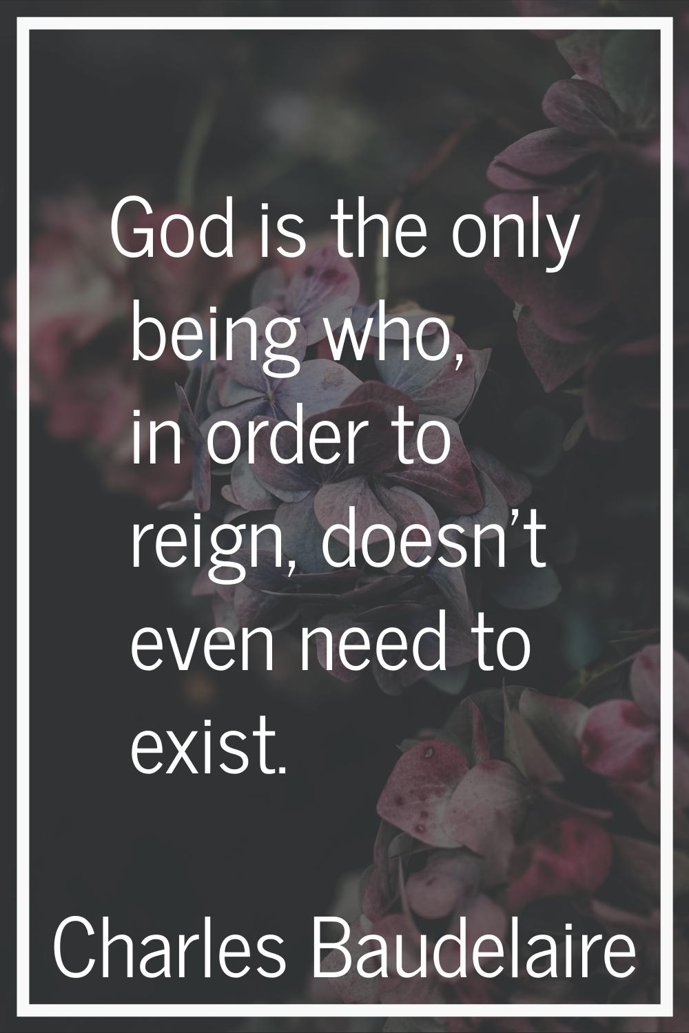 God is the only being who, in order to reign, doesn't even need to exist.