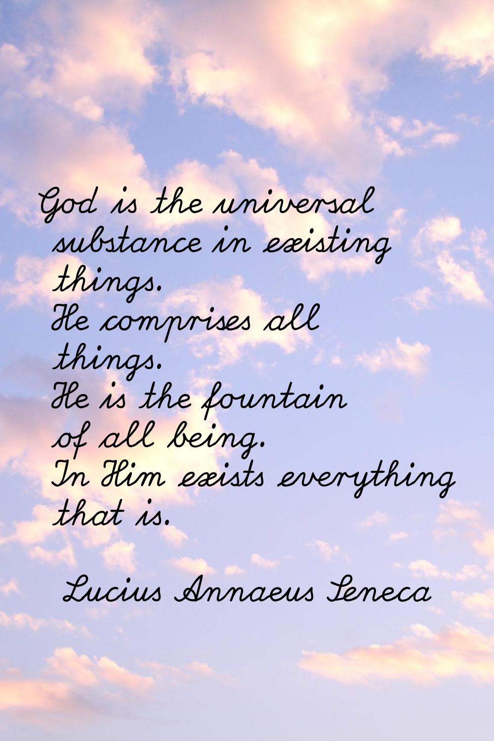 God is the universal substance in existing things. He comprises all things. He is the fountain of a