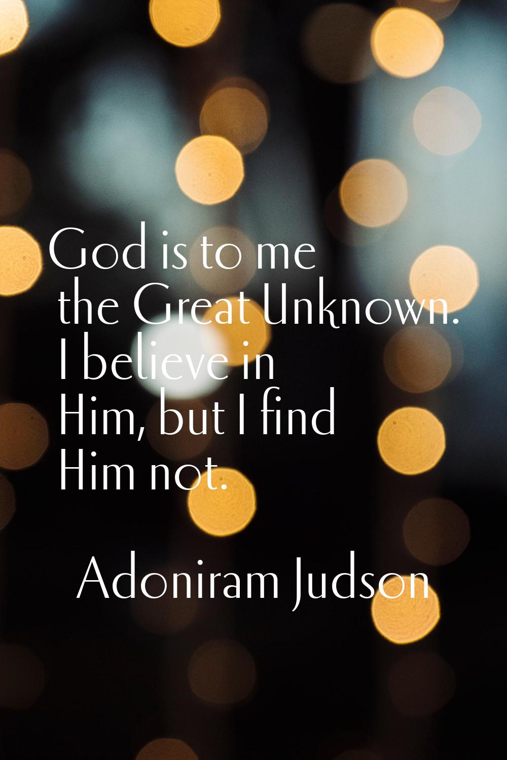 God is to me the Great Unknown. I believe in Him, but I find Him not.