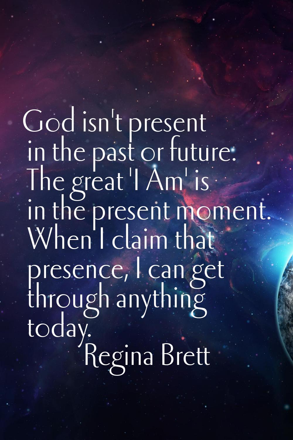 God isn't present in the past or future. The great 'I Am' is in the present moment. When I claim th