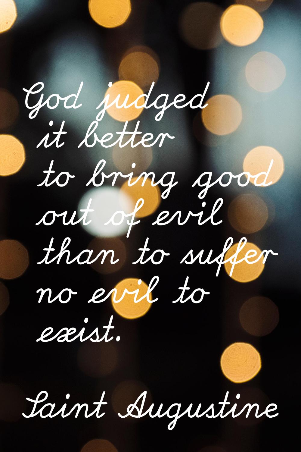 God judged it better to bring good out of evil than to suffer no evil to exist.