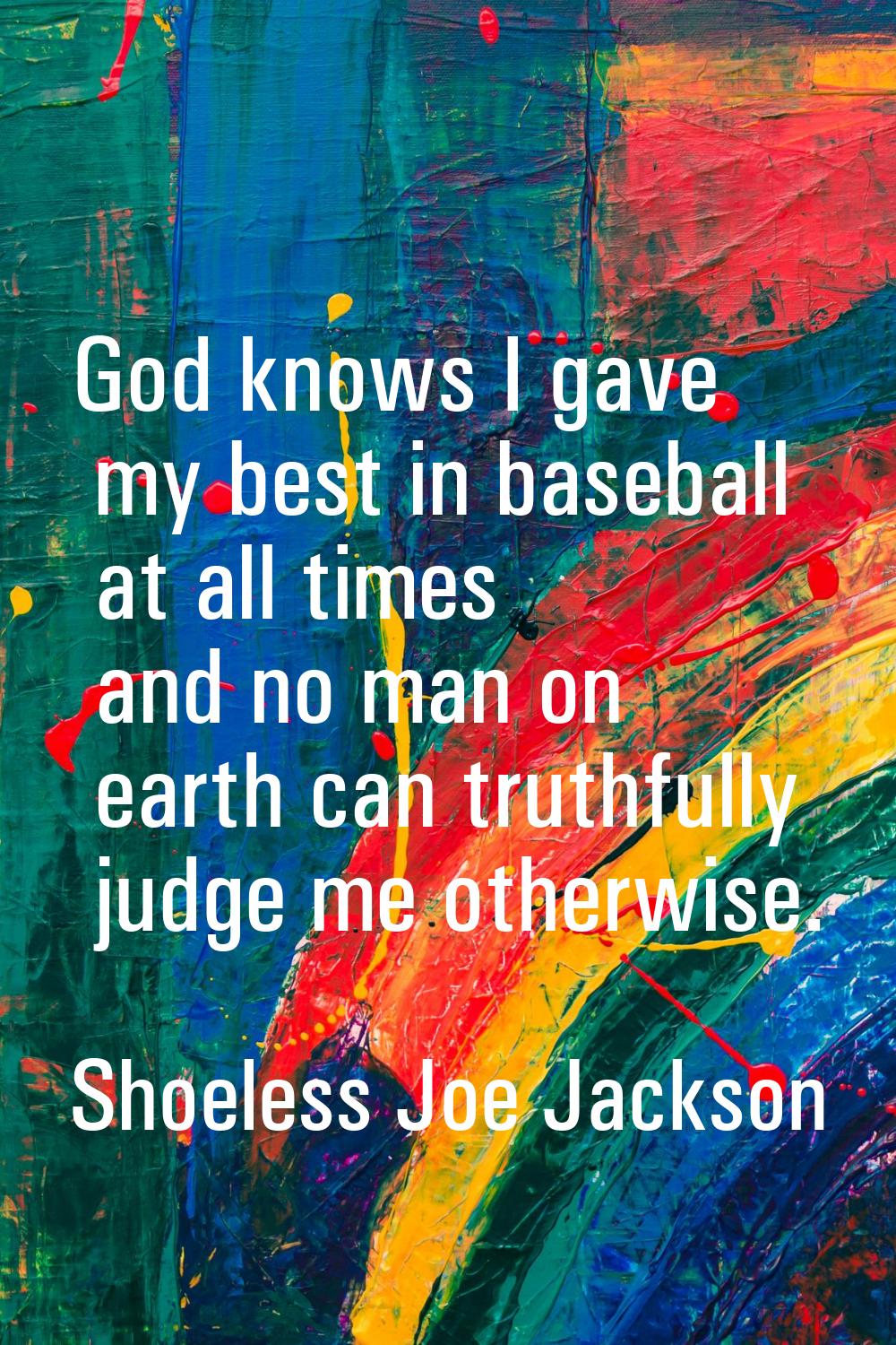 God knows I gave my best in baseball at all times and no man on earth can truthfully judge me other