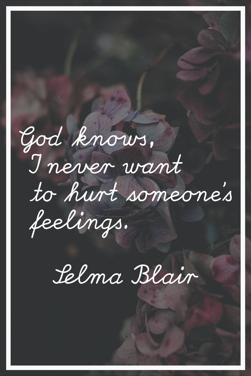 God knows, I never want to hurt someone's feelings.