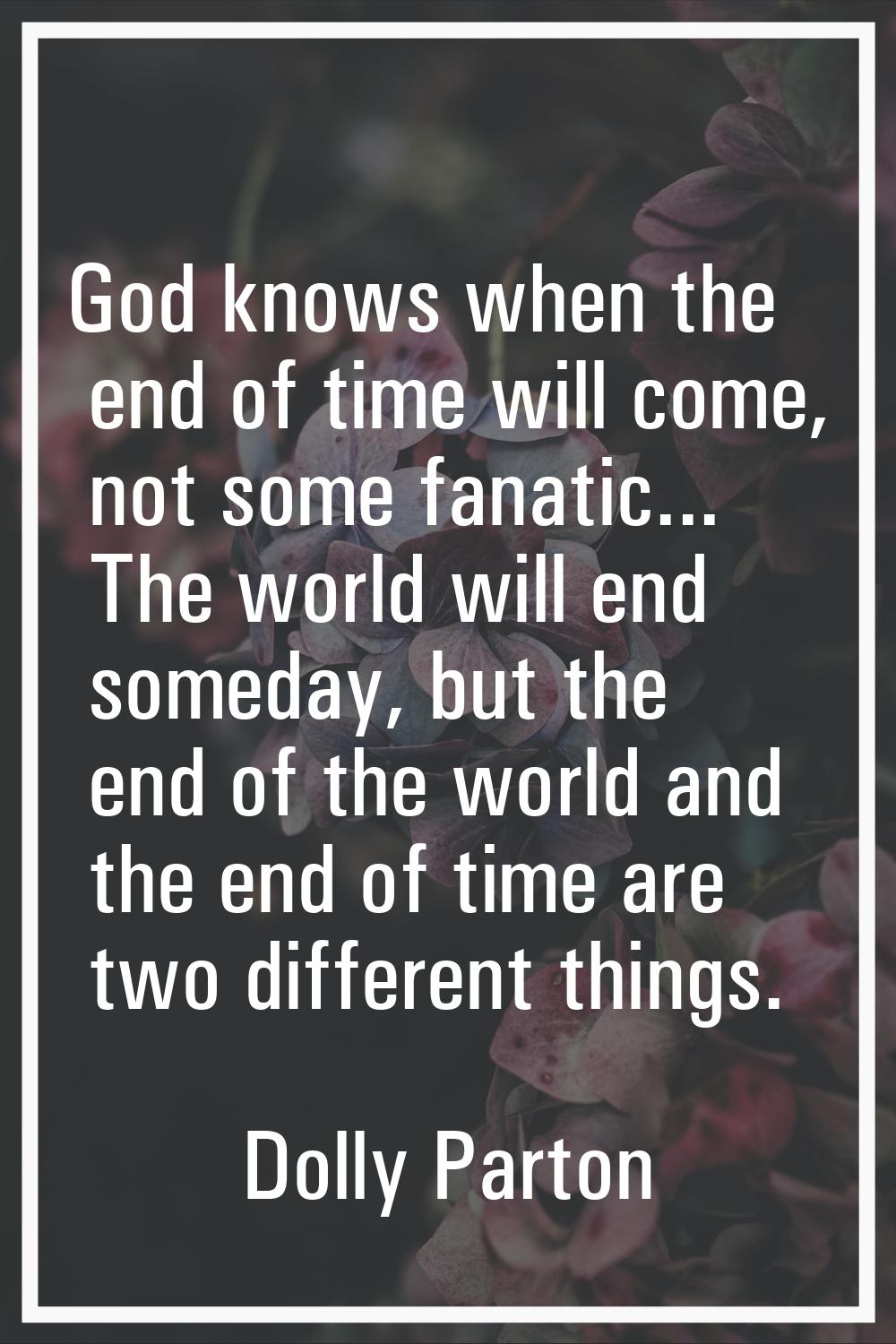 God knows when the end of time will come, not some fanatic... The world will end someday, but the e