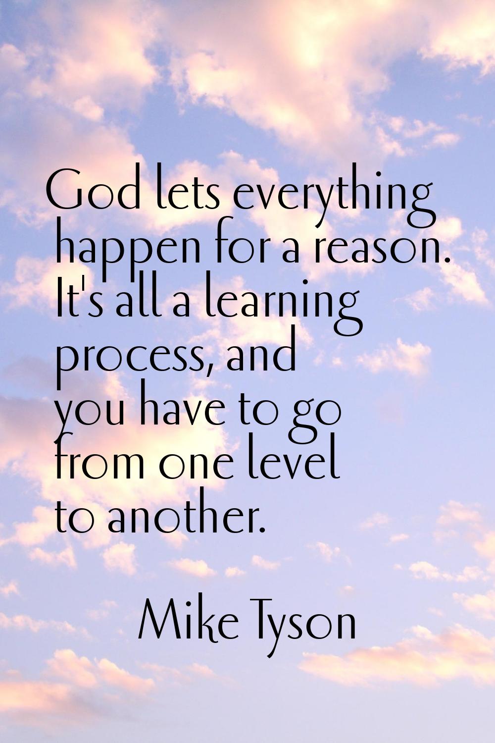God lets everything happen for a reason. It's all a learning process, and you have to go from one l