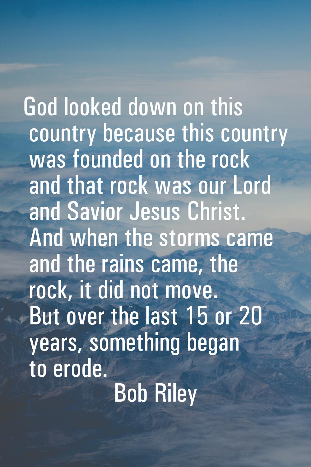 God looked down on this country because this country was founded on the rock and that rock was our 