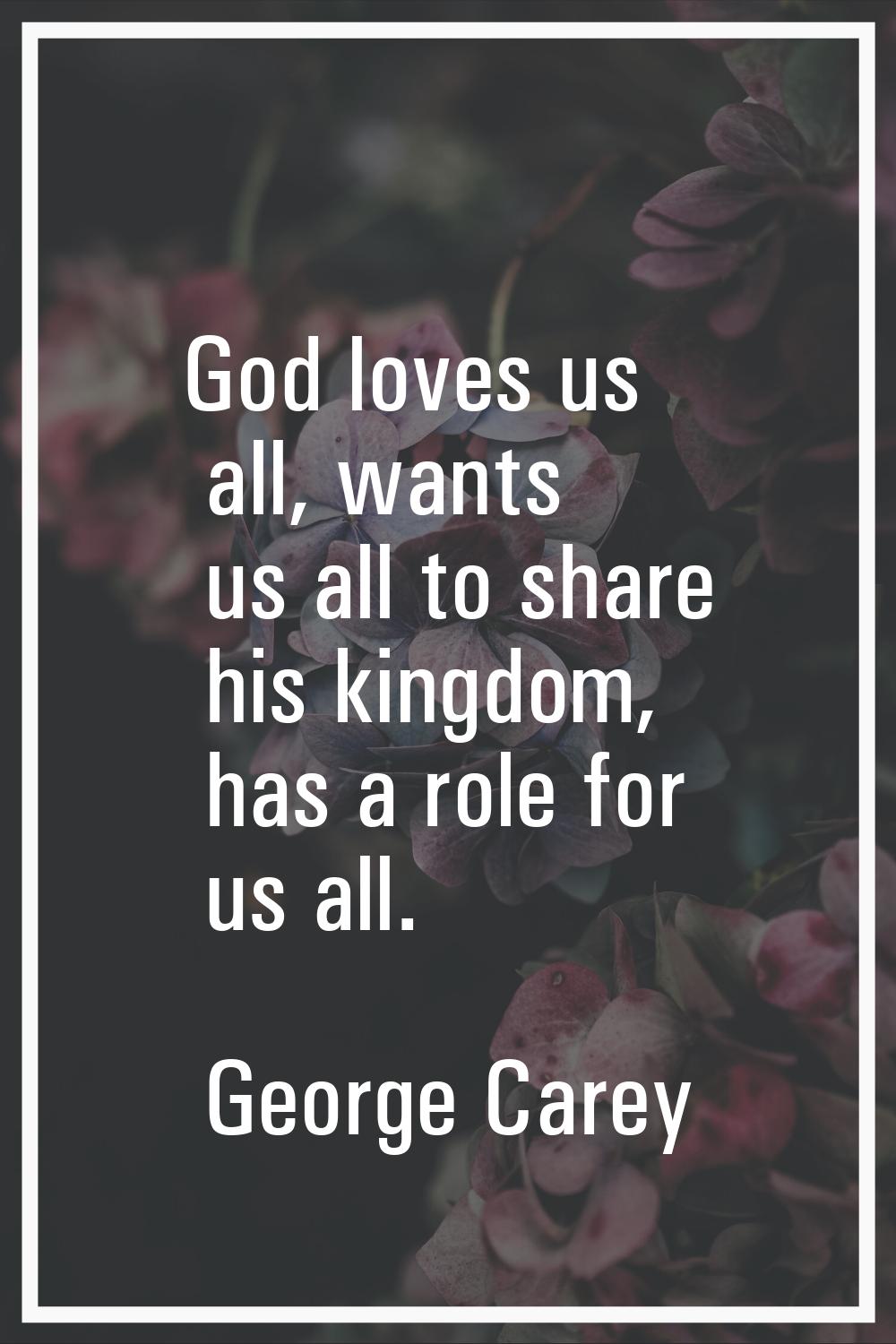 God loves us all, wants us all to share his kingdom, has a role for us all.