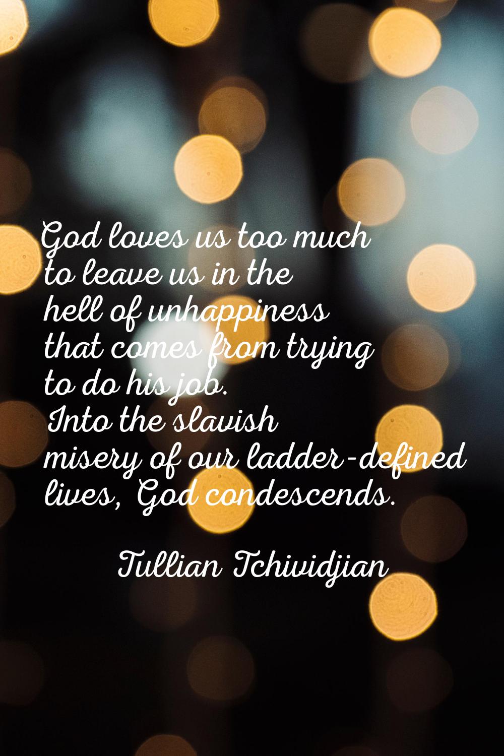 God loves us too much to leave us in the hell of unhappiness that comes from trying to do his job. 