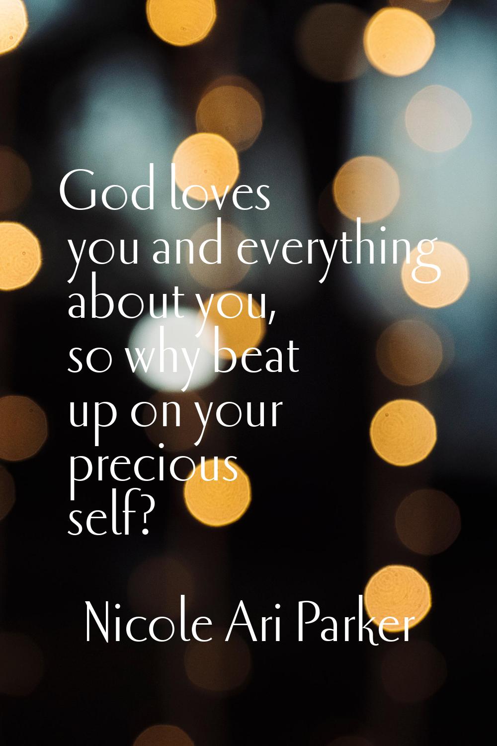 God loves you and everything about you, so why beat up on your precious self?