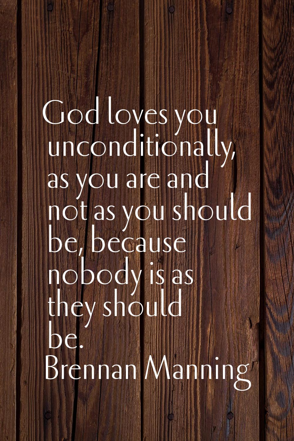 God loves you unconditionally, as you are and not as you should be, because nobody is as they shoul