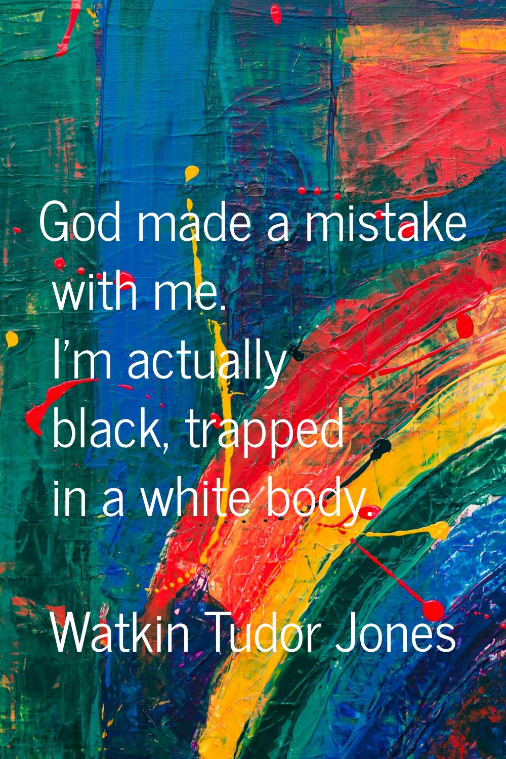 God made a mistake with me. I'm actually black, trapped in a white body.