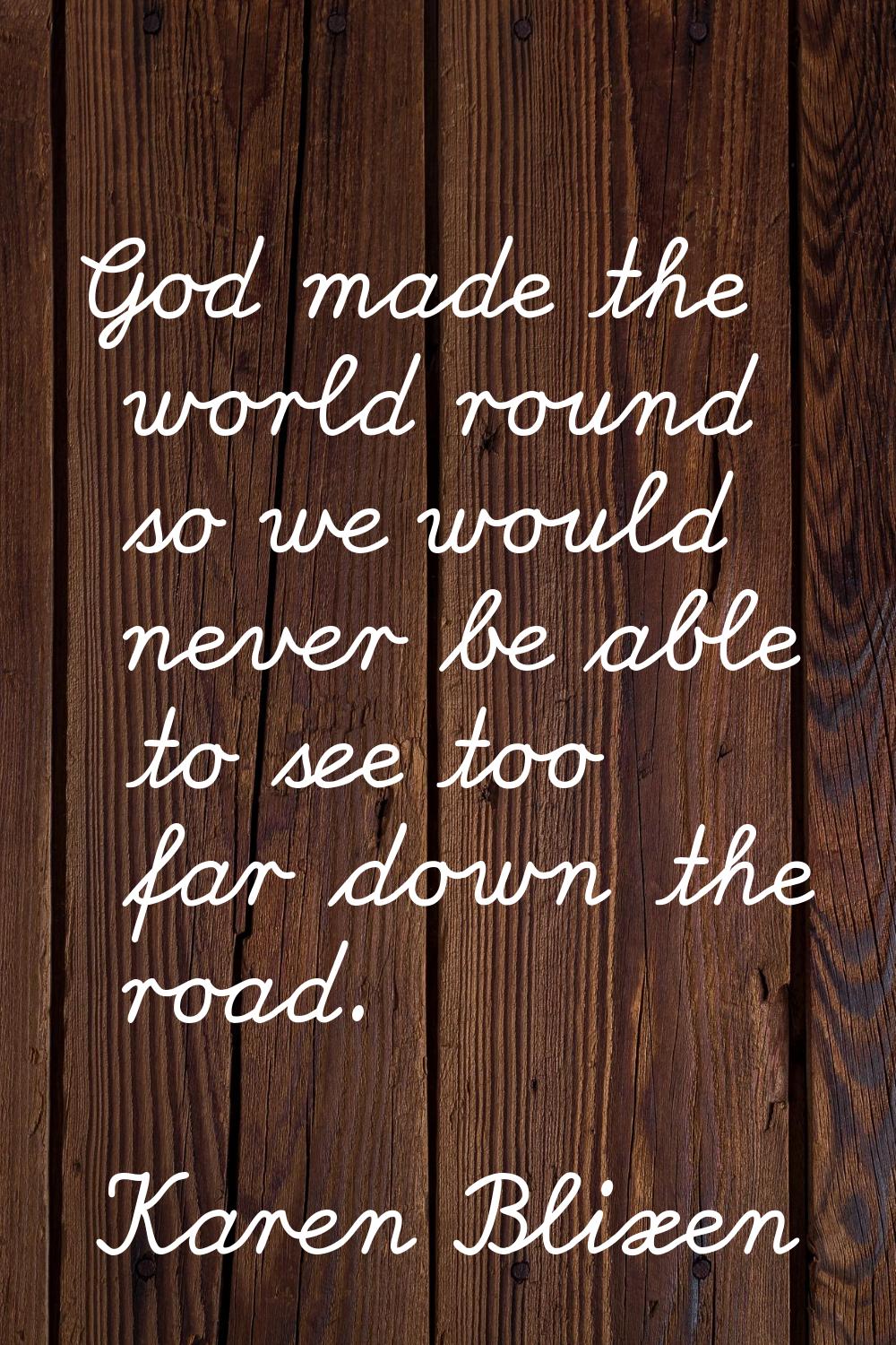God made the world round so we would never be able to see too far down the road.