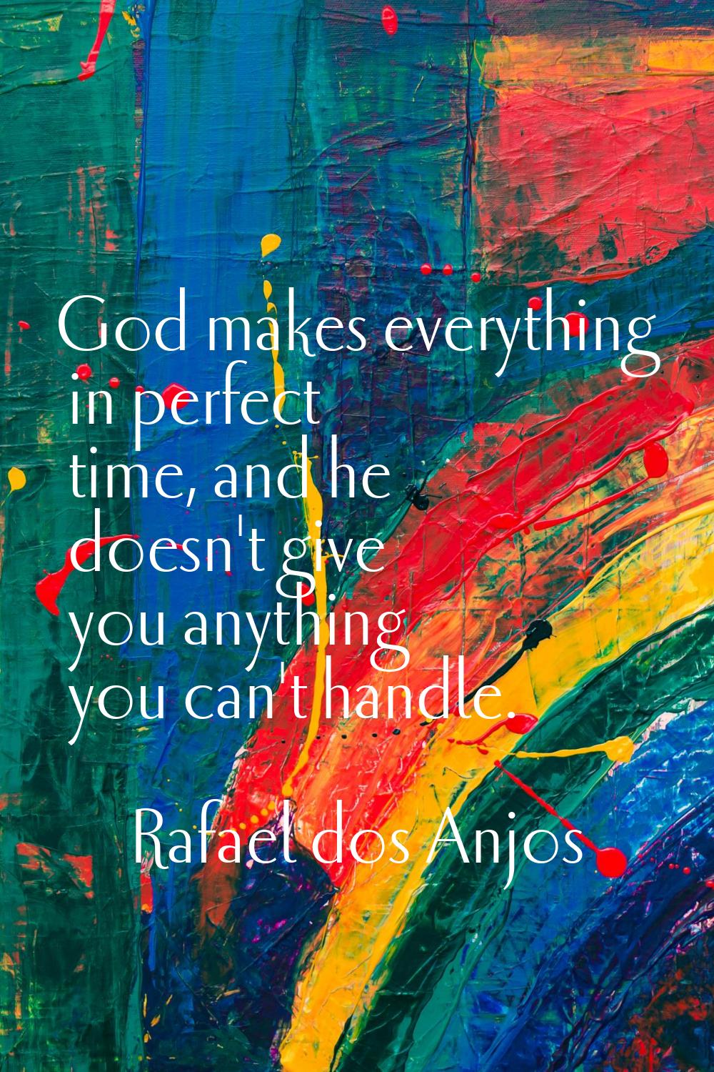 God makes everything in perfect time, and he doesn't give you anything you can't handle.