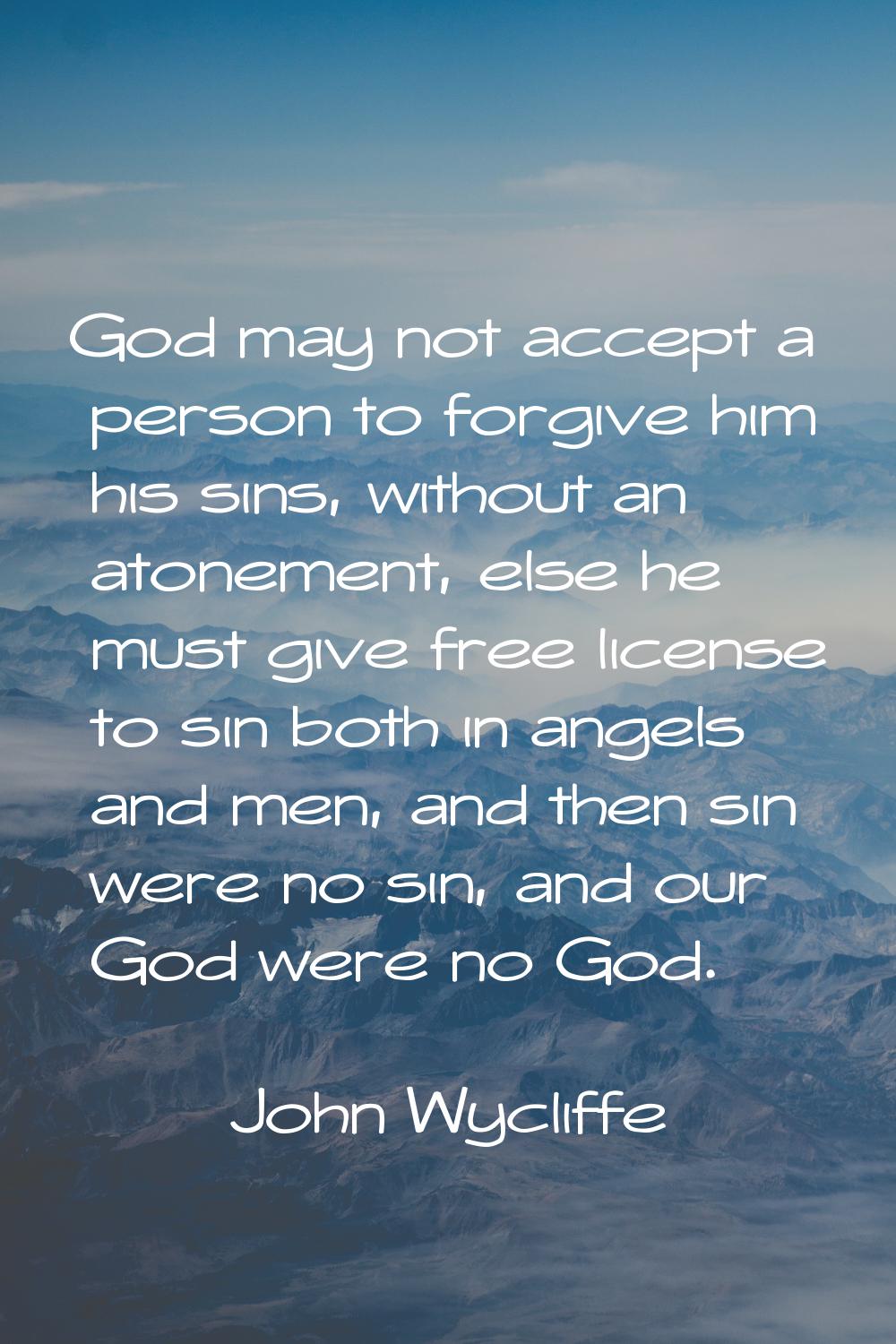 God may not accept a person to forgive him his sins, without an atonement, else he must give free l