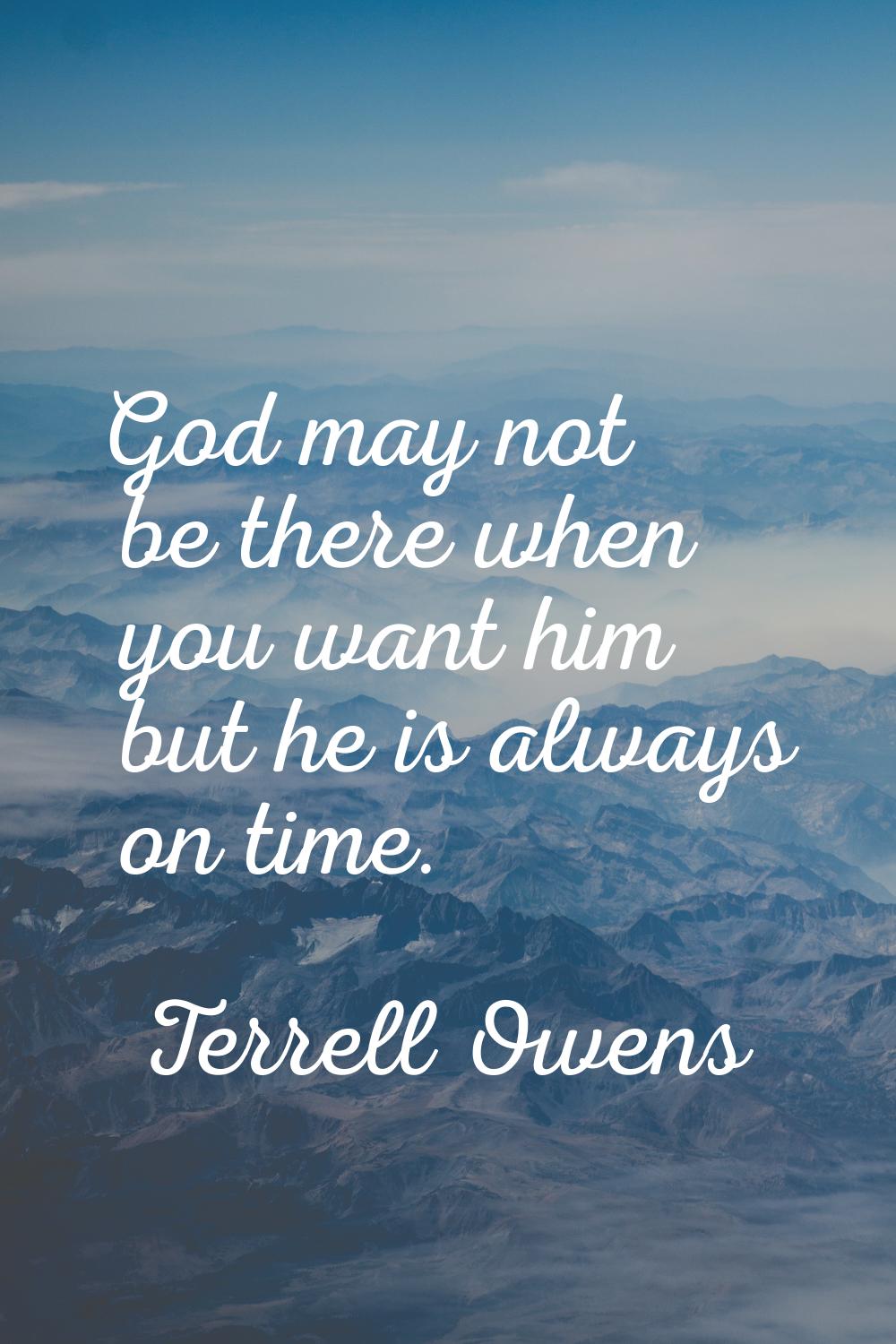 God may not be there when you want him but he is always on time.