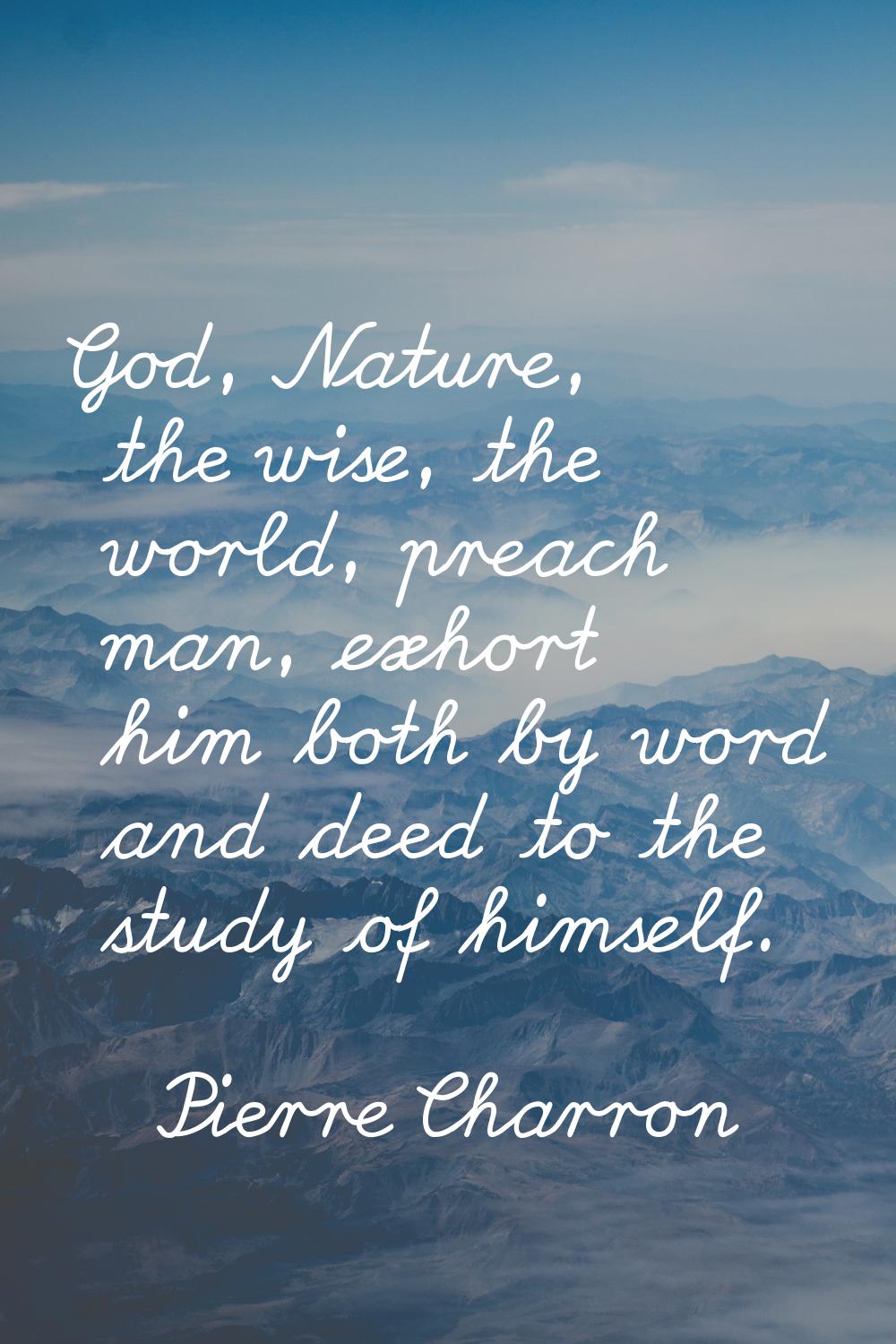 God, Nature, the wise, the world, preach man, exhort him both by word and deed to the study of hims