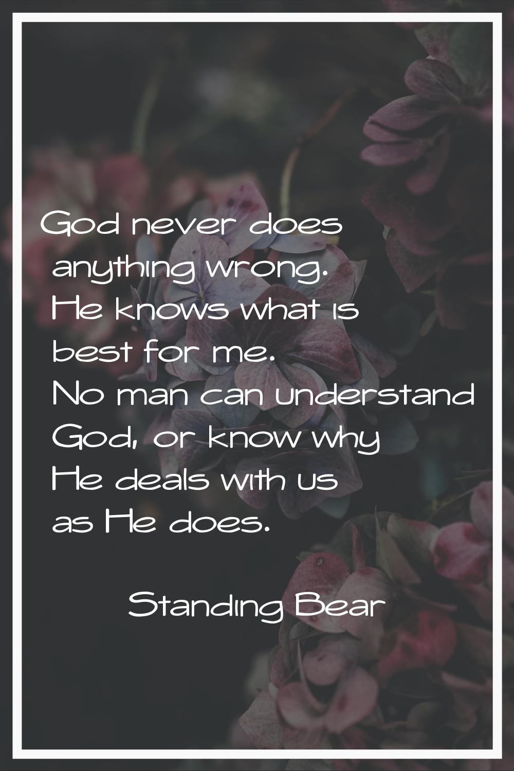God never does anything wrong. He knows what is best for me. No man can understand God, or know why