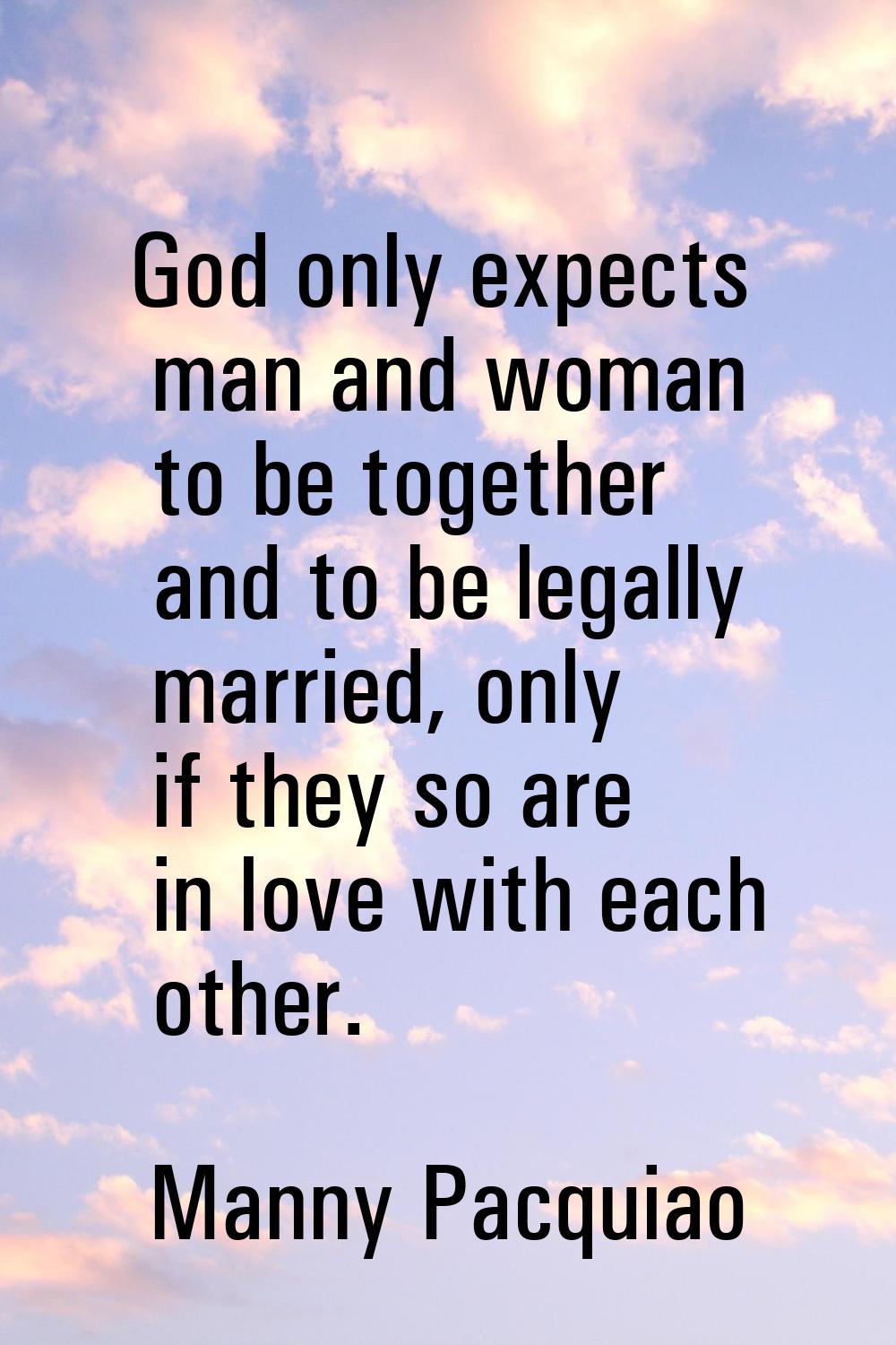 God only expects man and woman to be together and to be legally married, only if they so are in lov