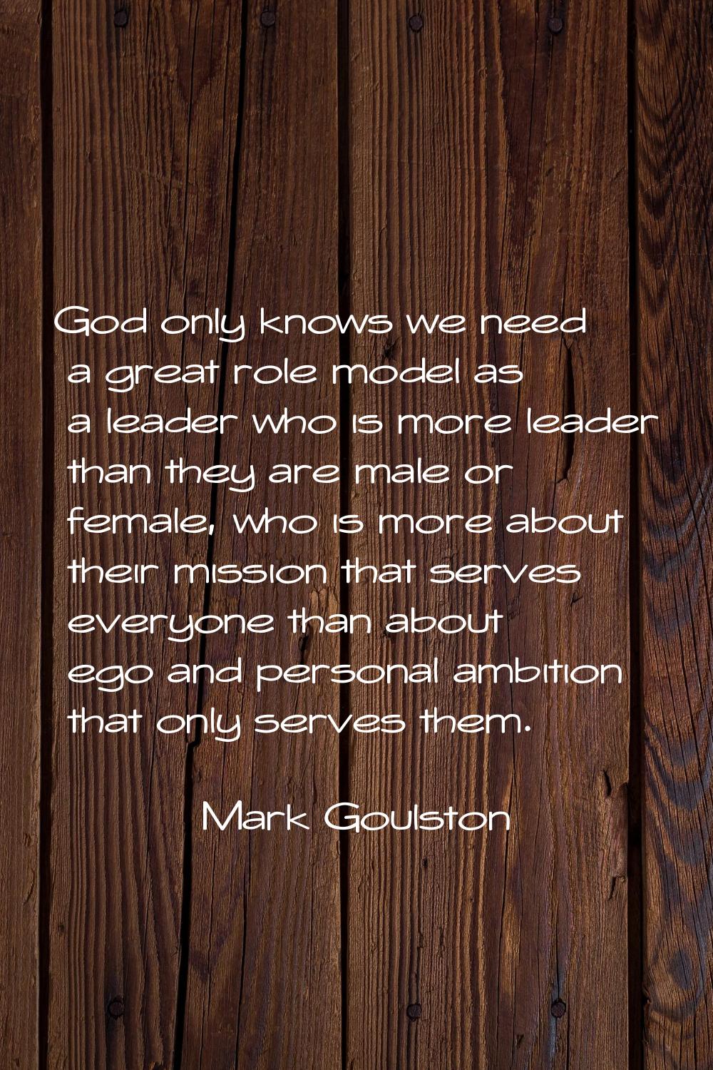 God only knows we need a great role model as a leader who is more leader than they are male or fema